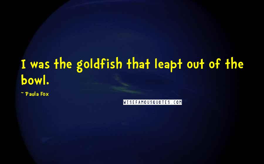 Paula Fox Quotes: I was the goldfish that leapt out of the bowl.