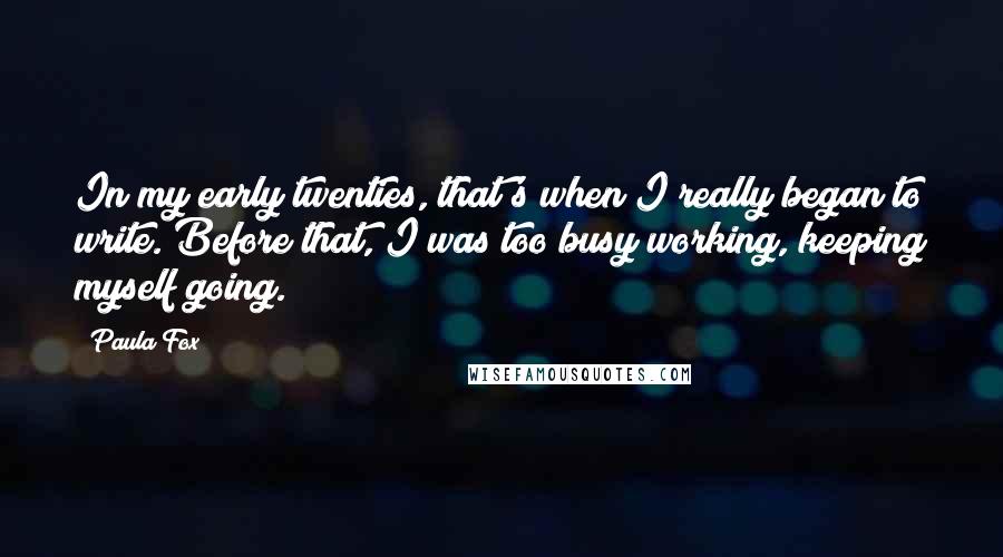 Paula Fox Quotes: In my early twenties, that's when I really began to write. Before that, I was too busy working, keeping myself going.