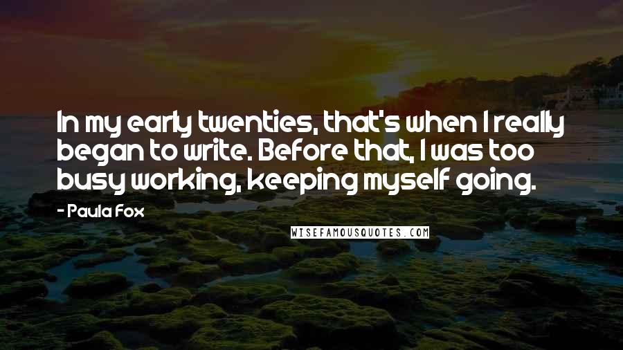 Paula Fox Quotes: In my early twenties, that's when I really began to write. Before that, I was too busy working, keeping myself going.