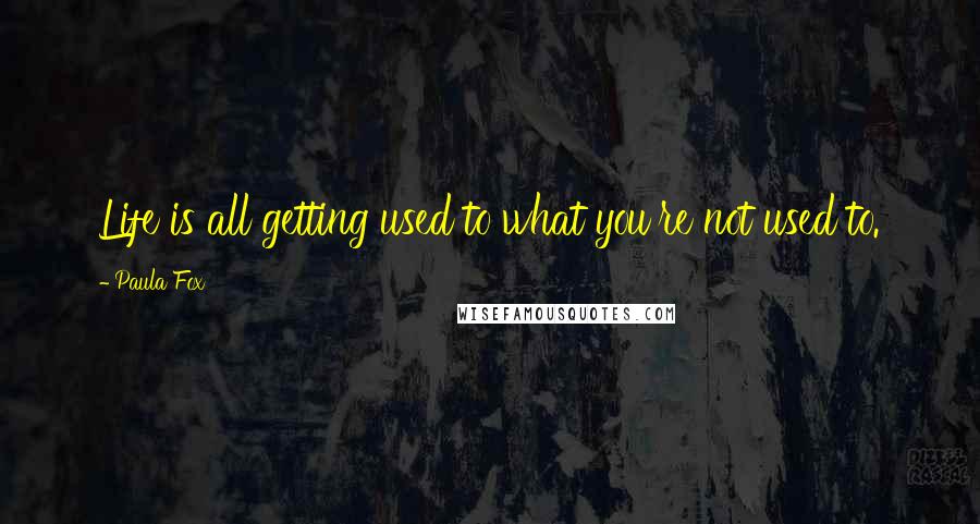 Paula Fox Quotes: Life is all getting used to what you're not used to.