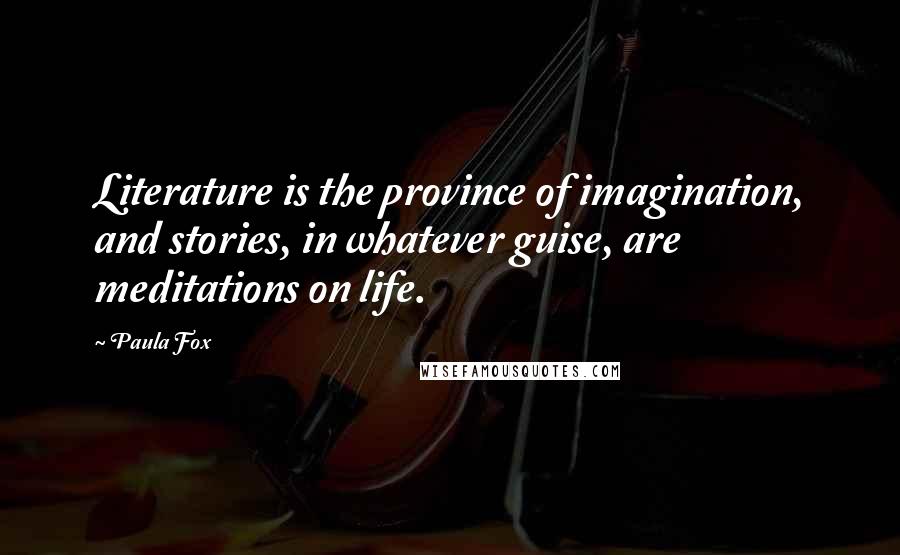 Paula Fox Quotes: Literature is the province of imagination, and stories, in whatever guise, are meditations on life.