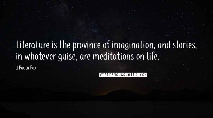 Paula Fox Quotes: Literature is the province of imagination, and stories, in whatever guise, are meditations on life.