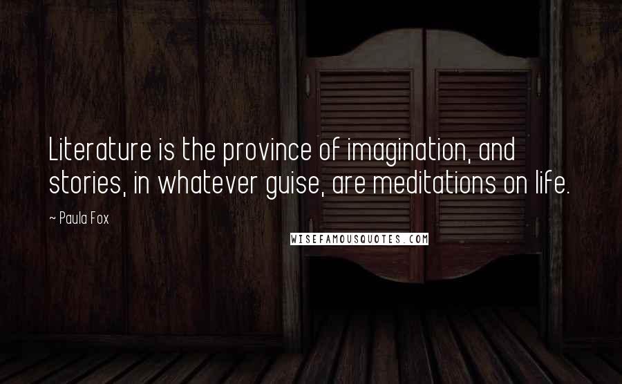 Paula Fox Quotes: Literature is the province of imagination, and stories, in whatever guise, are meditations on life.