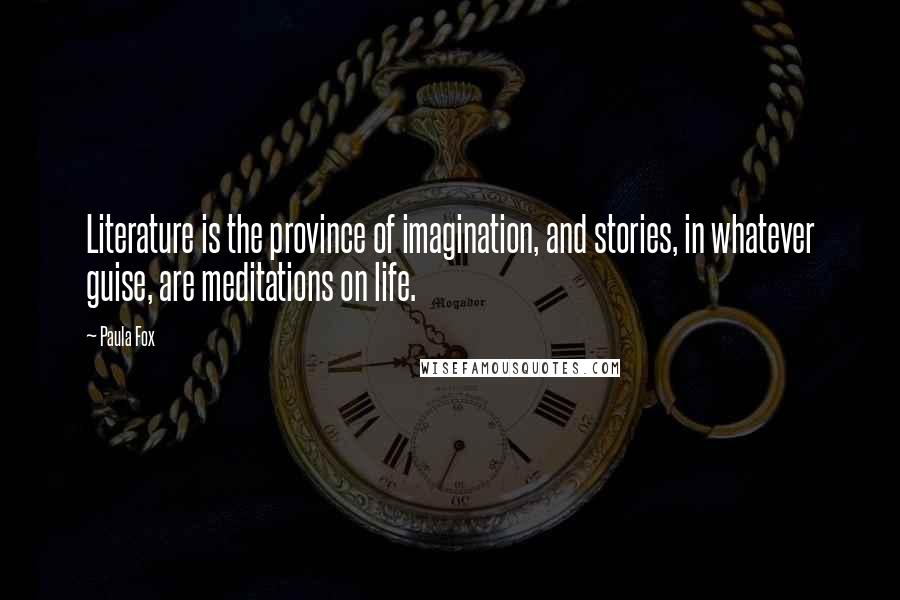 Paula Fox Quotes: Literature is the province of imagination, and stories, in whatever guise, are meditations on life.