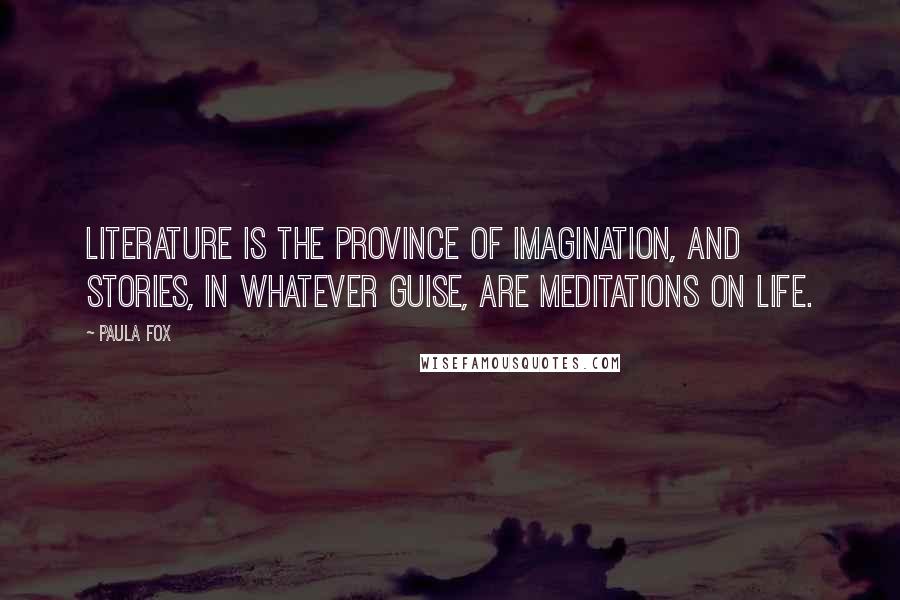 Paula Fox Quotes: Literature is the province of imagination, and stories, in whatever guise, are meditations on life.