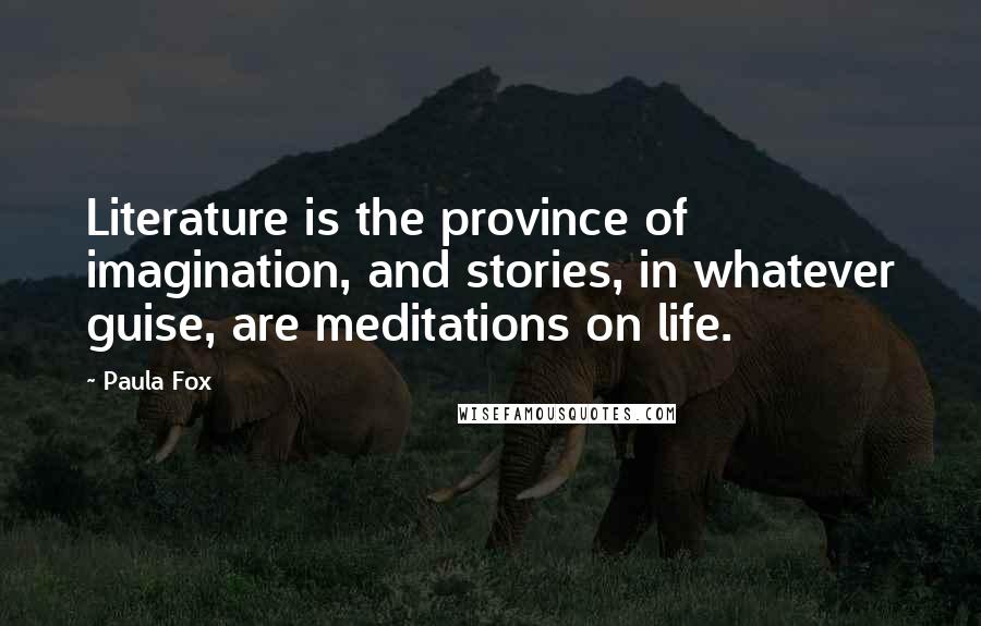 Paula Fox Quotes: Literature is the province of imagination, and stories, in whatever guise, are meditations on life.