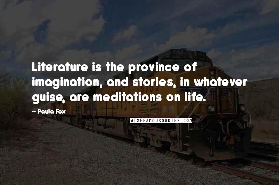 Paula Fox Quotes: Literature is the province of imagination, and stories, in whatever guise, are meditations on life.