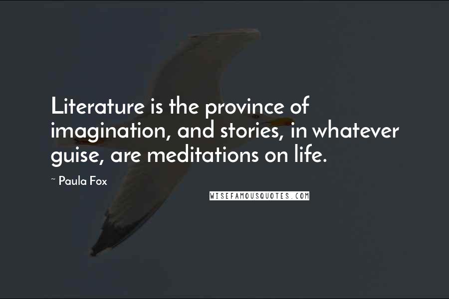 Paula Fox Quotes: Literature is the province of imagination, and stories, in whatever guise, are meditations on life.