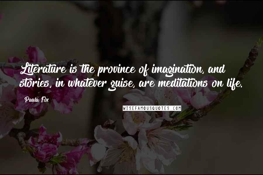 Paula Fox Quotes: Literature is the province of imagination, and stories, in whatever guise, are meditations on life.