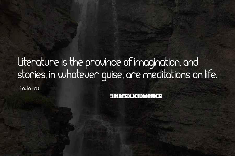 Paula Fox Quotes: Literature is the province of imagination, and stories, in whatever guise, are meditations on life.