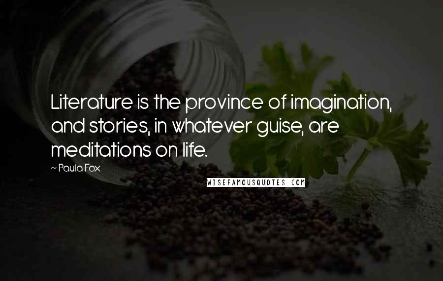 Paula Fox Quotes: Literature is the province of imagination, and stories, in whatever guise, are meditations on life.