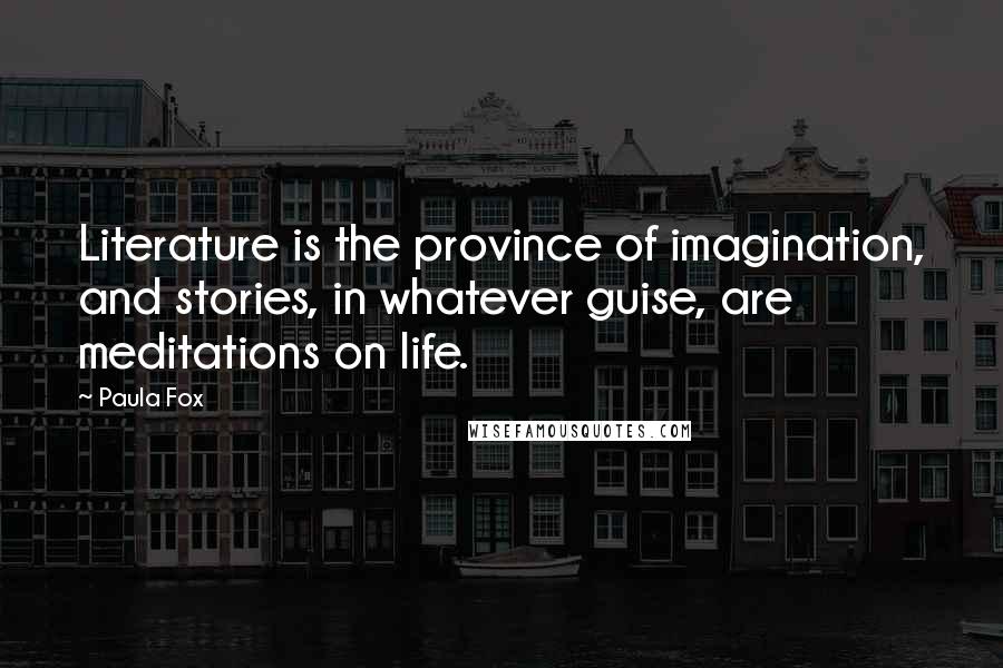 Paula Fox Quotes: Literature is the province of imagination, and stories, in whatever guise, are meditations on life.