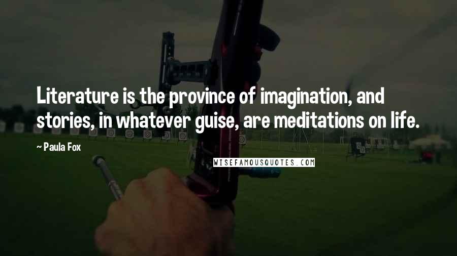 Paula Fox Quotes: Literature is the province of imagination, and stories, in whatever guise, are meditations on life.