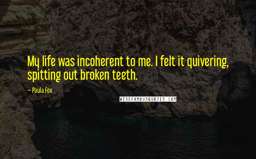Paula Fox Quotes: My life was incoherent to me. I felt it quivering, spitting out broken teeth.