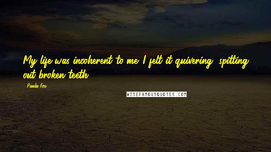 Paula Fox Quotes: My life was incoherent to me. I felt it quivering, spitting out broken teeth.