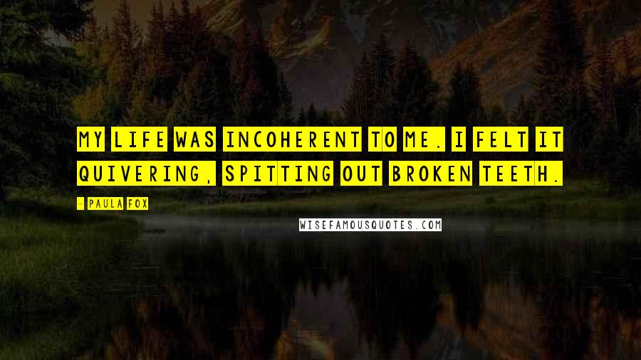 Paula Fox Quotes: My life was incoherent to me. I felt it quivering, spitting out broken teeth.