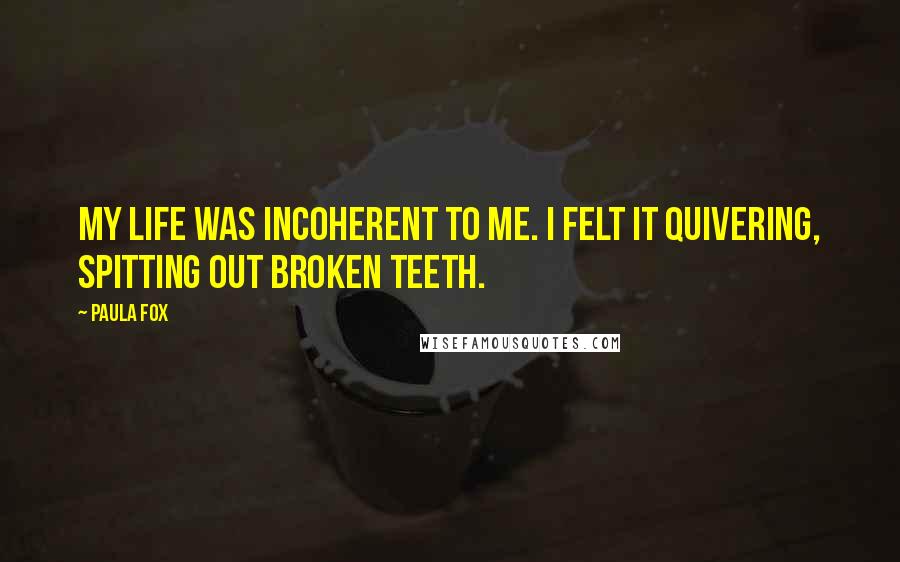 Paula Fox Quotes: My life was incoherent to me. I felt it quivering, spitting out broken teeth.
