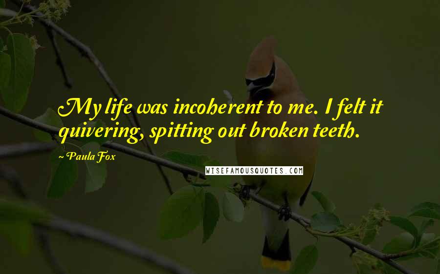 Paula Fox Quotes: My life was incoherent to me. I felt it quivering, spitting out broken teeth.
