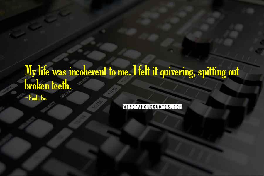 Paula Fox Quotes: My life was incoherent to me. I felt it quivering, spitting out broken teeth.