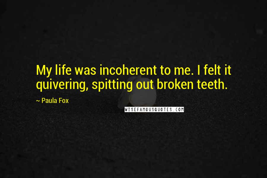 Paula Fox Quotes: My life was incoherent to me. I felt it quivering, spitting out broken teeth.