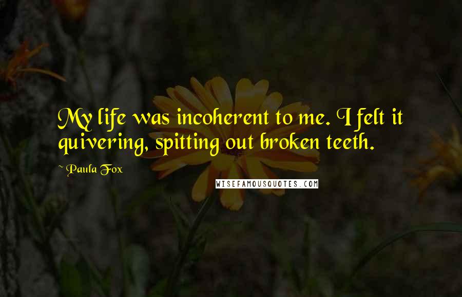 Paula Fox Quotes: My life was incoherent to me. I felt it quivering, spitting out broken teeth.