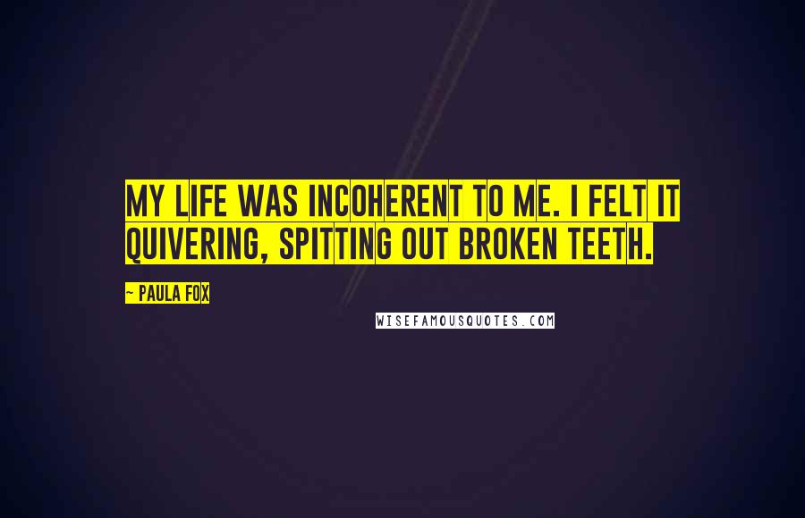 Paula Fox Quotes: My life was incoherent to me. I felt it quivering, spitting out broken teeth.