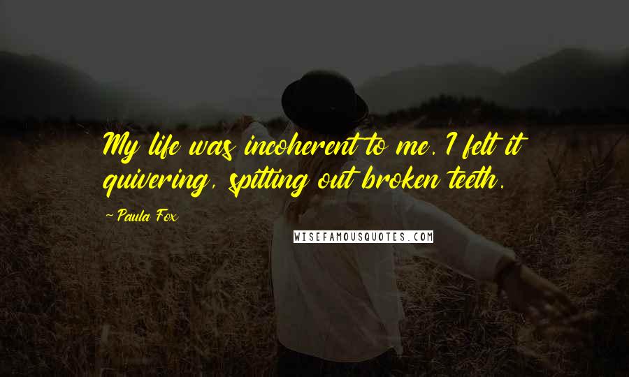 Paula Fox Quotes: My life was incoherent to me. I felt it quivering, spitting out broken teeth.