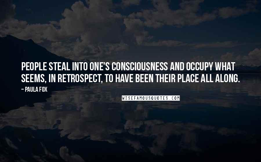 Paula Fox Quotes: People steal into one's consciousness and occupy what seems, in retrospect, to have been their place all along.