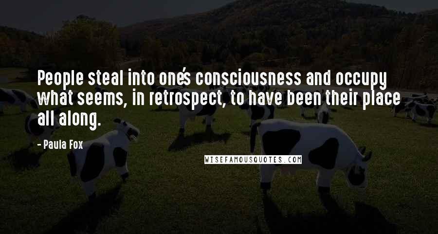 Paula Fox Quotes: People steal into one's consciousness and occupy what seems, in retrospect, to have been their place all along.
