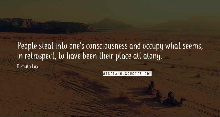 Paula Fox Quotes: People steal into one's consciousness and occupy what seems, in retrospect, to have been their place all along.