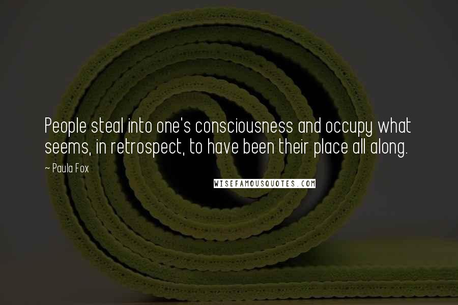 Paula Fox Quotes: People steal into one's consciousness and occupy what seems, in retrospect, to have been their place all along.