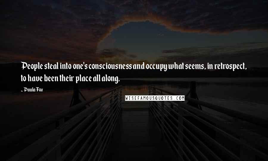 Paula Fox Quotes: People steal into one's consciousness and occupy what seems, in retrospect, to have been their place all along.