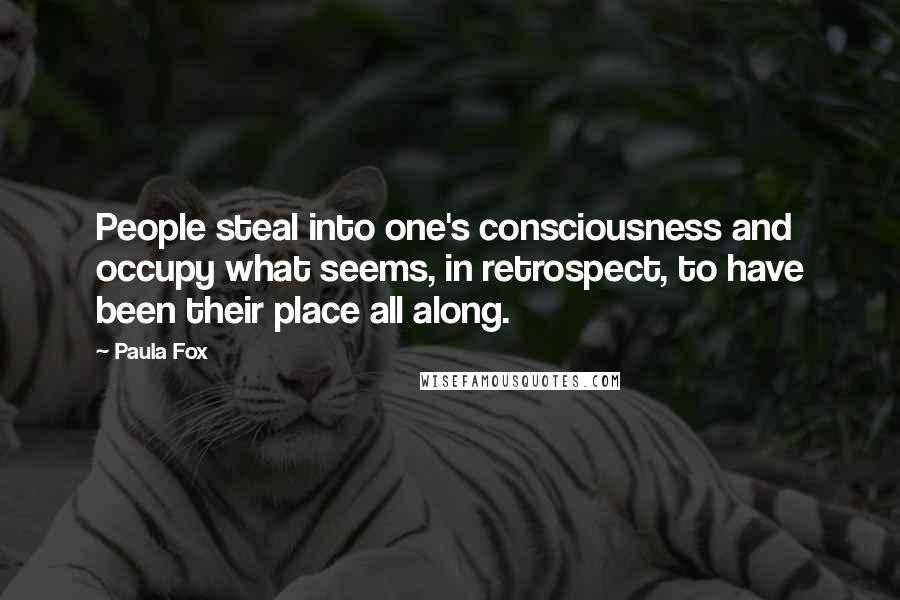 Paula Fox Quotes: People steal into one's consciousness and occupy what seems, in retrospect, to have been their place all along.