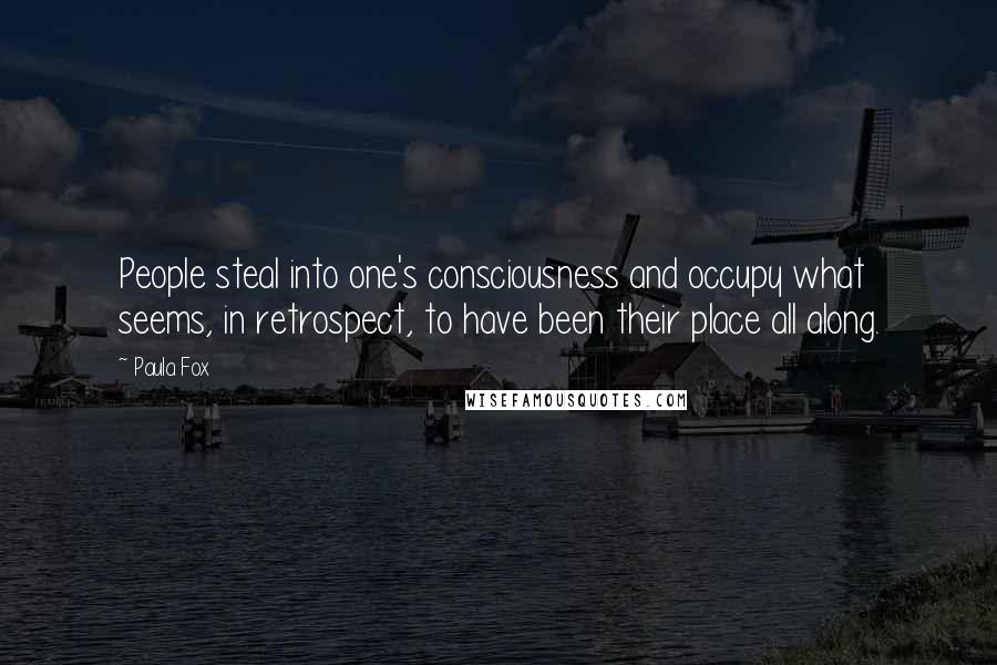 Paula Fox Quotes: People steal into one's consciousness and occupy what seems, in retrospect, to have been their place all along.