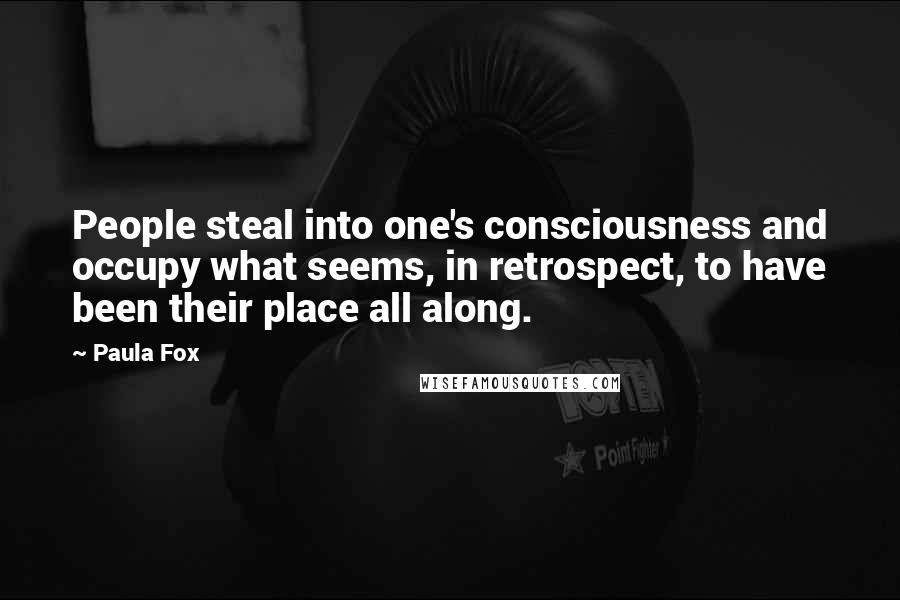 Paula Fox Quotes: People steal into one's consciousness and occupy what seems, in retrospect, to have been their place all along.
