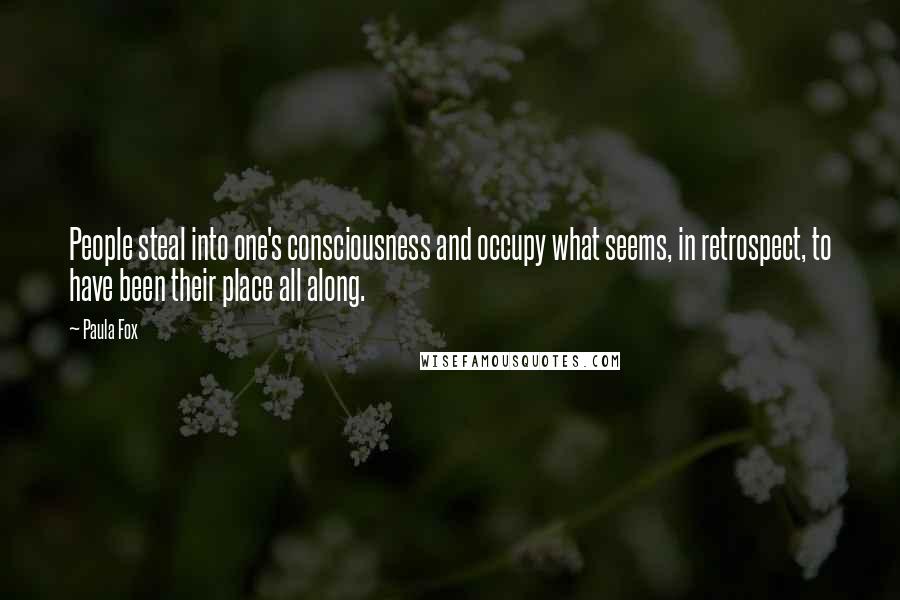 Paula Fox Quotes: People steal into one's consciousness and occupy what seems, in retrospect, to have been their place all along.