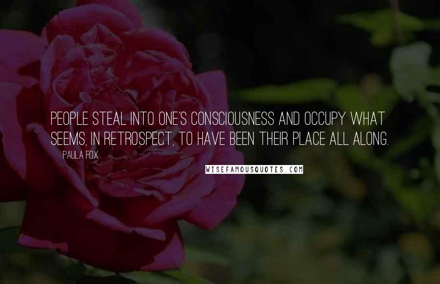 Paula Fox Quotes: People steal into one's consciousness and occupy what seems, in retrospect, to have been their place all along.