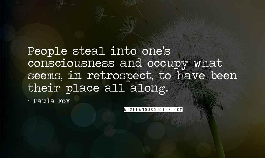 Paula Fox Quotes: People steal into one's consciousness and occupy what seems, in retrospect, to have been their place all along.