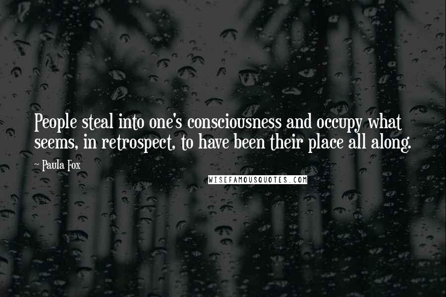 Paula Fox Quotes: People steal into one's consciousness and occupy what seems, in retrospect, to have been their place all along.