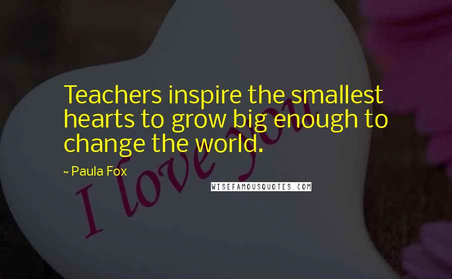 Paula Fox Quotes: Teachers inspire the smallest hearts to grow big enough to change the world.