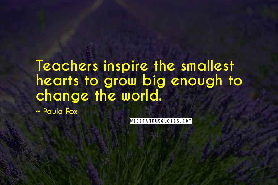 Paula Fox Quotes: Teachers inspire the smallest hearts to grow big enough to change the world.