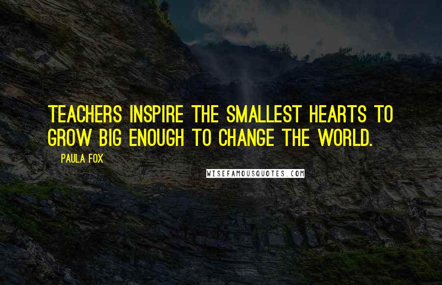 Paula Fox Quotes: Teachers inspire the smallest hearts to grow big enough to change the world.