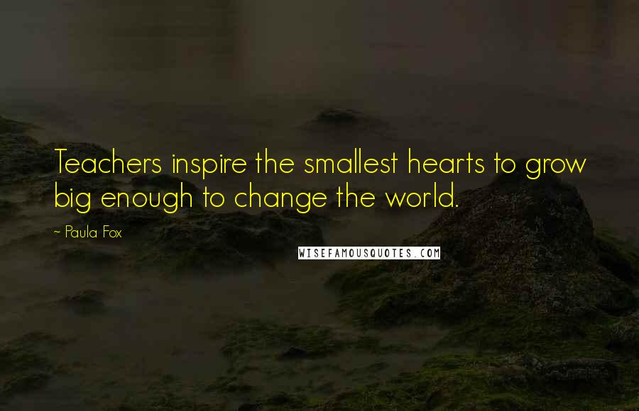 Paula Fox Quotes: Teachers inspire the smallest hearts to grow big enough to change the world.