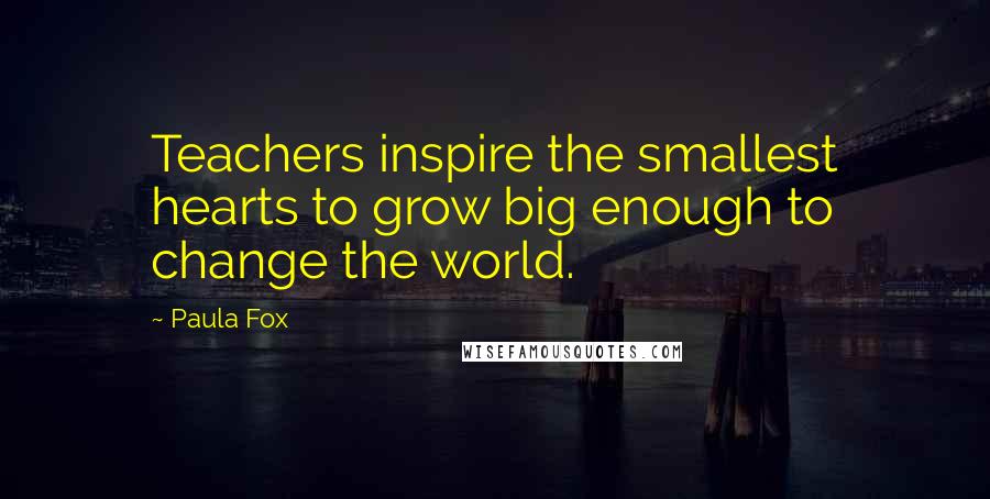 Paula Fox Quotes: Teachers inspire the smallest hearts to grow big enough to change the world.