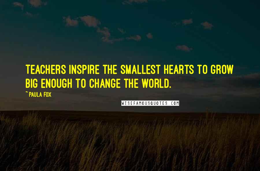 Paula Fox Quotes: Teachers inspire the smallest hearts to grow big enough to change the world.