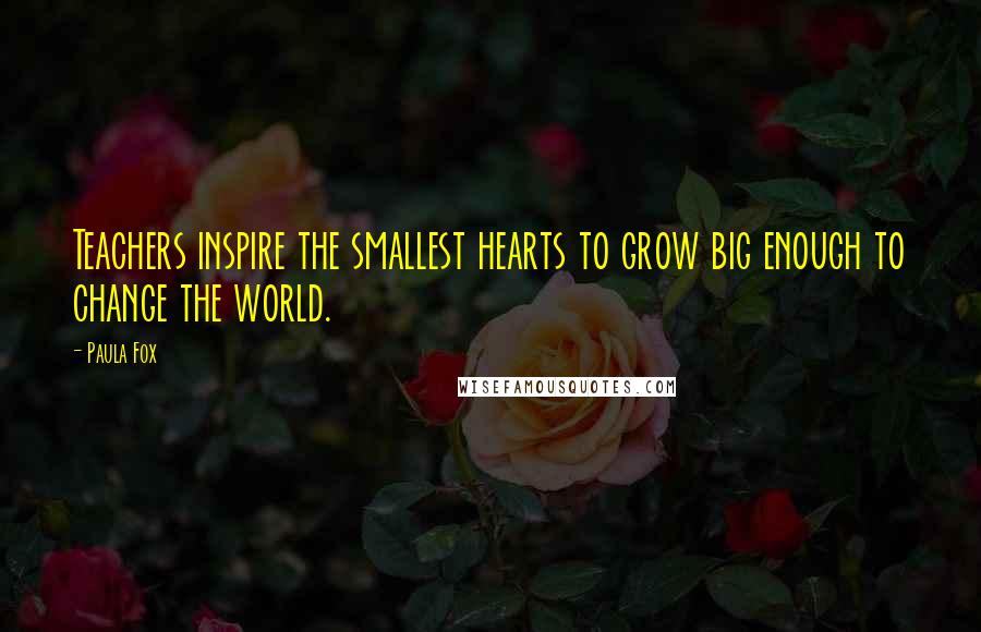 Paula Fox Quotes: Teachers inspire the smallest hearts to grow big enough to change the world.