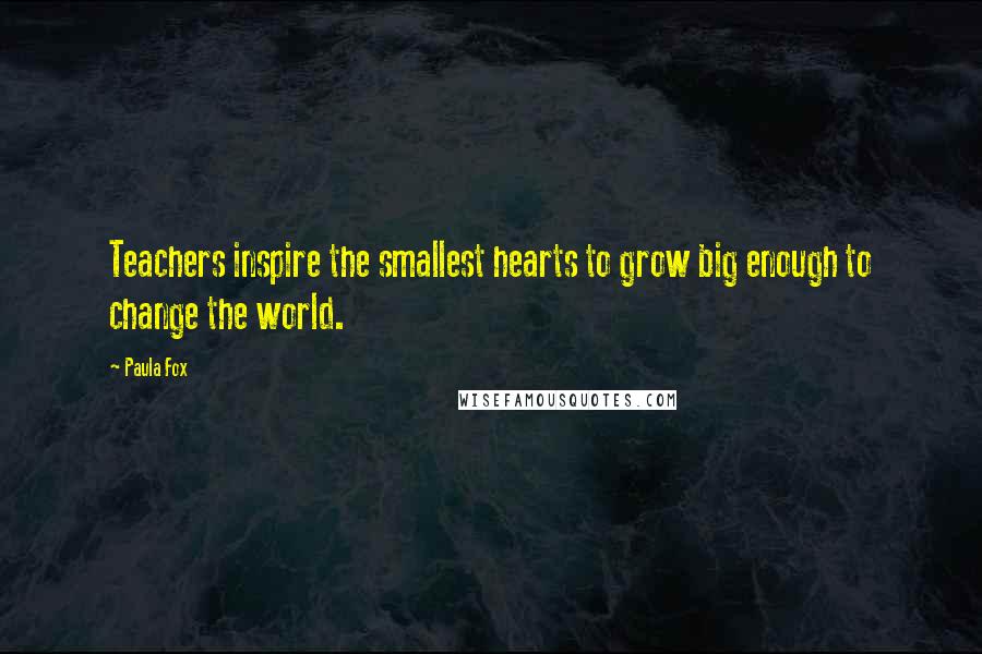 Paula Fox Quotes: Teachers inspire the smallest hearts to grow big enough to change the world.