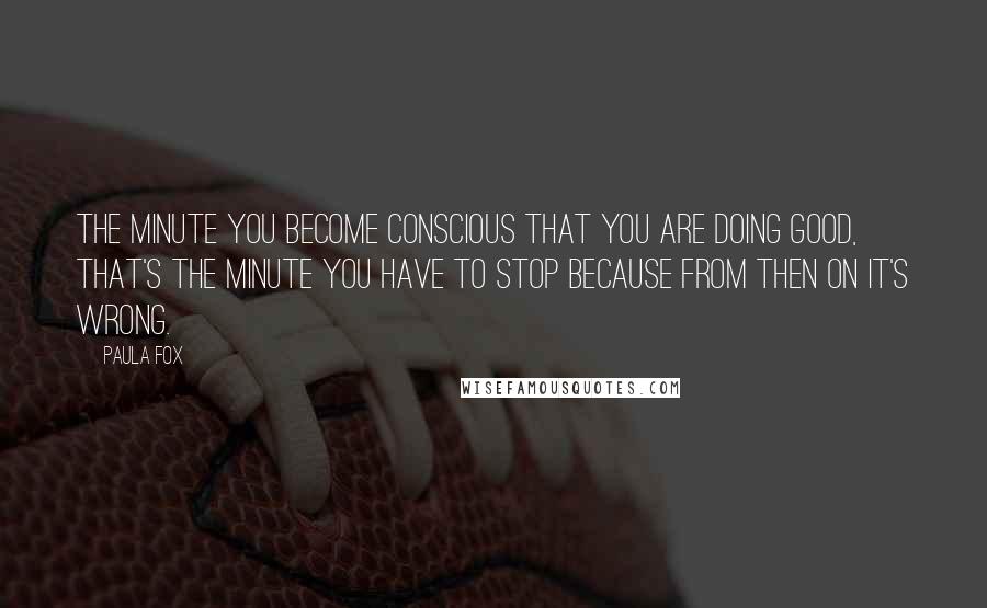Paula Fox Quotes: The minute you become conscious that you are doing good, that's the minute you have to stop because from then on it's wrong.