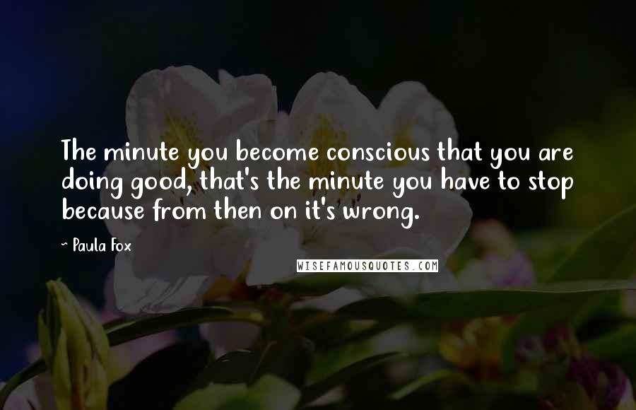 Paula Fox Quotes: The minute you become conscious that you are doing good, that's the minute you have to stop because from then on it's wrong.