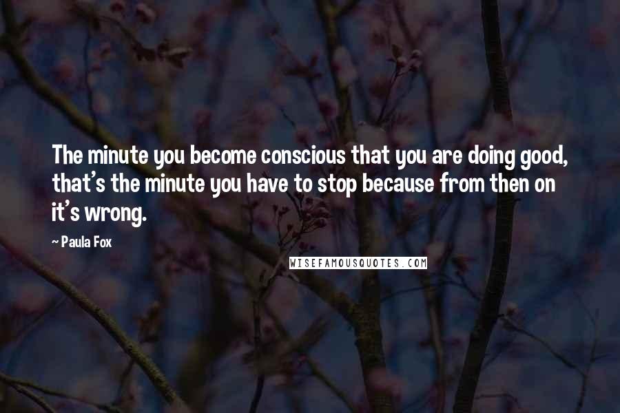 Paula Fox Quotes: The minute you become conscious that you are doing good, that's the minute you have to stop because from then on it's wrong.